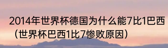 2014年世界杯德国为什么能7比1巴西（世界杯巴西1比7惨败原因）