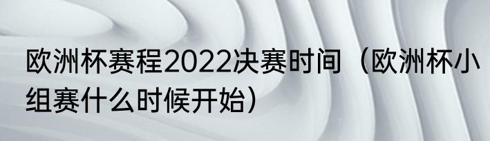 欧洲杯赛程2022决赛时间（欧洲杯小组赛什么时候开始）