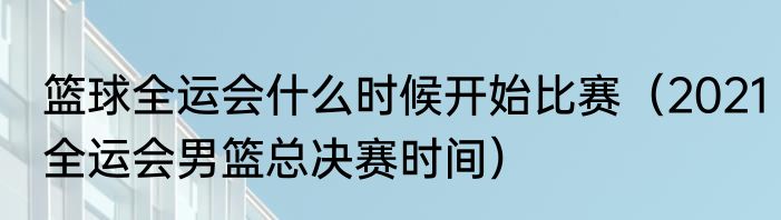篮球全运会什么时候开始比赛（2021全运会男篮总决赛时间）