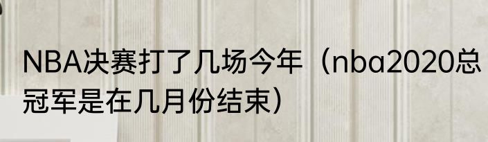 NBA决赛打了几场今年（nba2020总冠军是在几月份结束）