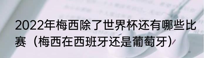 2022年梅西除了世界杯还有哪些比赛（梅西在西班牙还是葡萄牙）