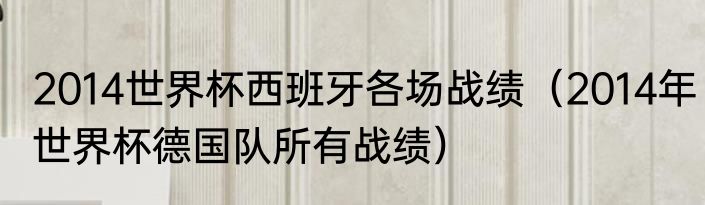 2014世界杯西班牙各场战绩（2014年世界杯德国队所有战绩）