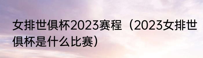 女排世俱杯2023赛程（2023女排世俱杯是什么比赛）