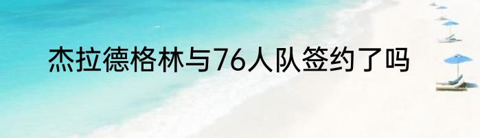 杰拉德格林与76人队签约了吗