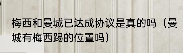 梅西和曼城已达成协议是真的吗（曼城有梅西踢的位置吗）