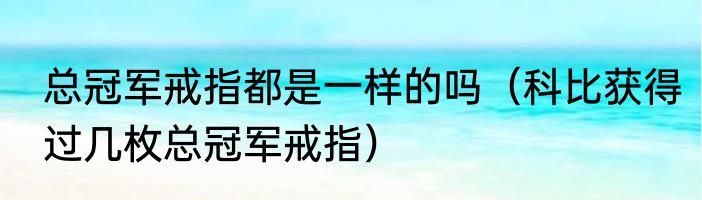 总冠军戒指都是一样的吗（科比获得过几枚总冠军戒指）
