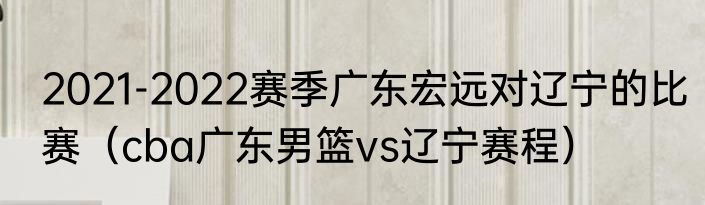 2021-2022赛季广东宏远对辽宁的比赛（cba广东男篮vs辽宁赛程）