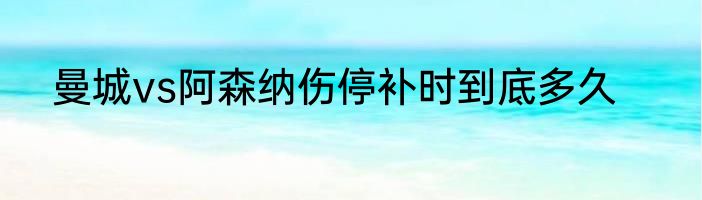 曼城vs阿森纳伤停补时到底多久