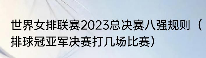 世界女排联赛2023总决赛八强规则（排球冠亚军决赛打几场比赛）