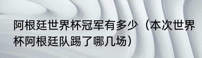 阿根廷世界杯冠军有多少（本次世界杯阿根廷队踢了哪几场）