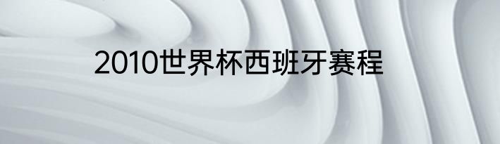 2010世界杯西班牙赛程