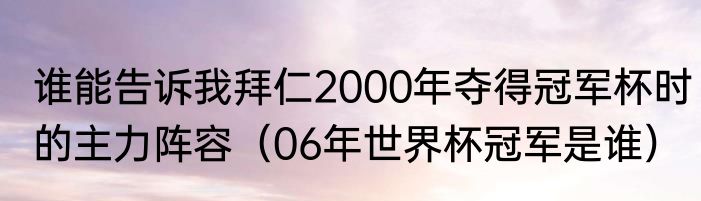 谁能告诉我拜仁2000年夺得冠军杯时的主力阵容（06年世界杯冠军是谁）