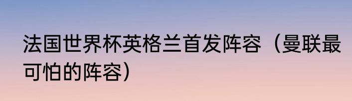 法国世界杯英格兰首发阵容（曼联最可怕的阵容）