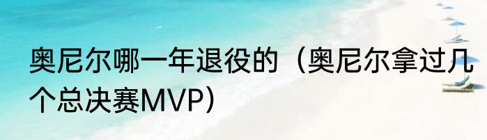 奥尼尔哪一年退役的（奥尼尔拿过几个总决赛MVP）