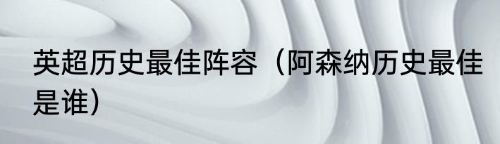 英超历史最佳阵容（阿森纳历史最佳是谁）