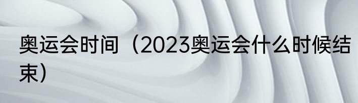 奥运会时间（2023奥运会什么时候结束）
