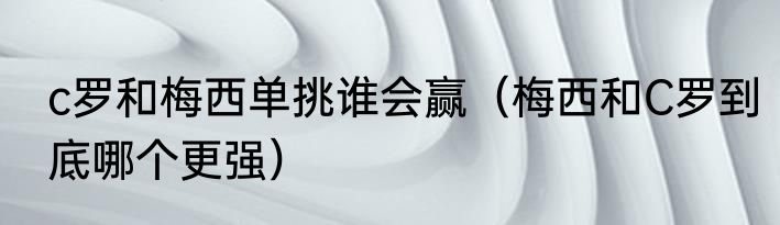 c罗和梅西单挑谁会赢（梅西和C罗到底哪个更强）