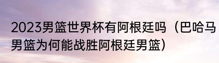 2023男篮世界杯有阿根廷吗（巴哈马男篮为何能战胜阿根廷男篮）