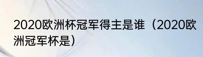 2020欧洲杯冠军得主是谁（2020欧洲冠军杯是）
