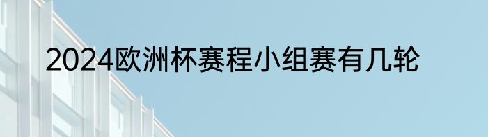2024欧洲杯赛程小组赛有几轮