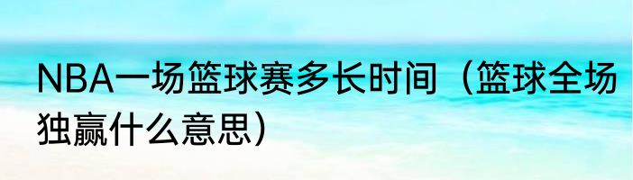 NBA一场篮球赛多长时间（篮球全场独赢什么意思）