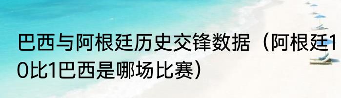 巴西与阿根廷历史交锋数据（阿根廷10比1巴西是哪场比赛）