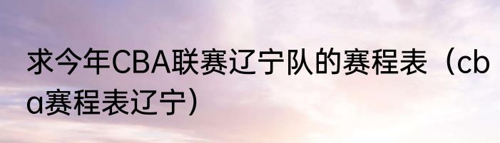 求今年CBA联赛辽宁队的赛程表（cba赛程表辽宁）