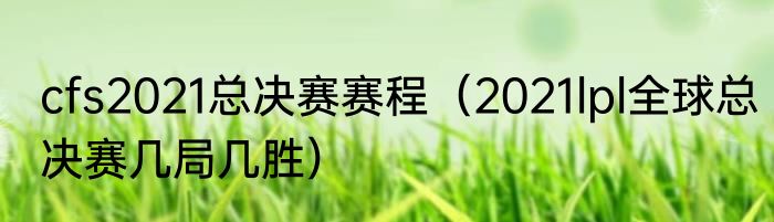 cfs2021总决赛赛程（2021lpl全球总决赛几局几胜）