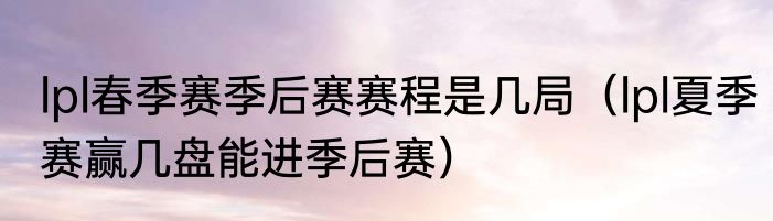 lpl春季赛季后赛赛程是几局（lpl夏季赛赢几盘能进季后赛）