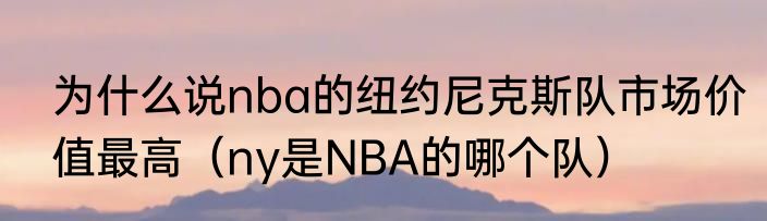 为什么说nba的纽约尼克斯队市场价值最高（ny是NBA的哪个队）