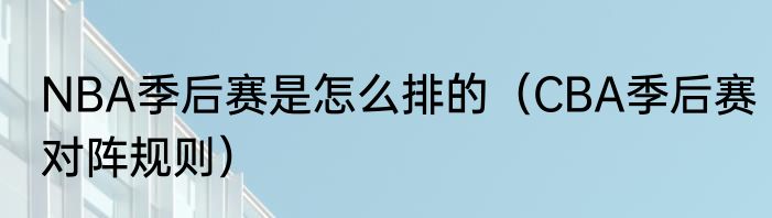 NBA季后赛是怎么排的（CBA季后赛对阵规则）