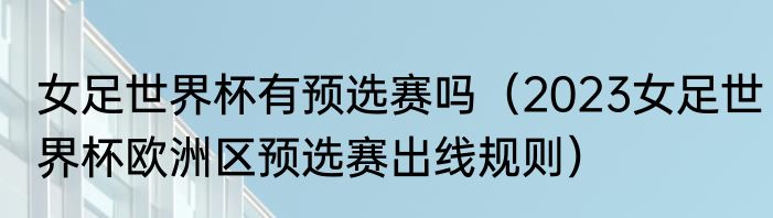 女足世界杯有预选赛吗（2023女足世界杯欧洲区预选赛出线规则）