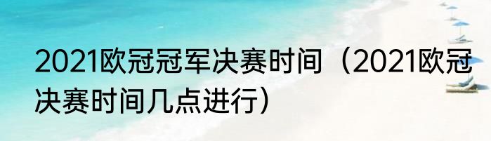 2021欧冠冠军决赛时间（2021欧冠决赛时间几点进行）
