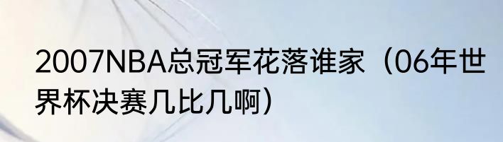 2007NBA总冠军花落谁家（06年世界杯决赛几比几啊）