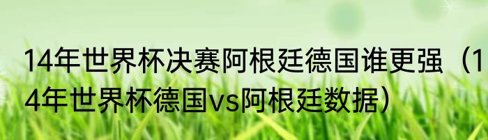 14年世界杯决赛阿根廷德国谁更强（14年世界杯德国vs阿根廷数据）