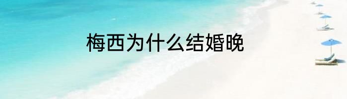 梅西为什么结婚晚