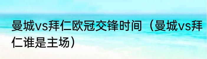 曼城vs拜仁欧冠交锋时间（曼城vs拜仁谁是主场）