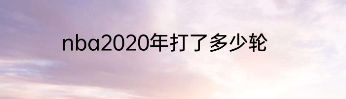 nba2020年打了多少轮