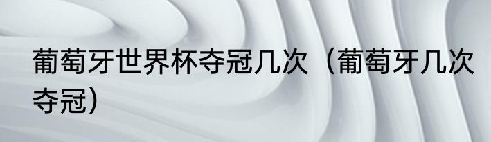 葡萄牙世界杯夺冠几次（葡萄牙几次夺冠）
