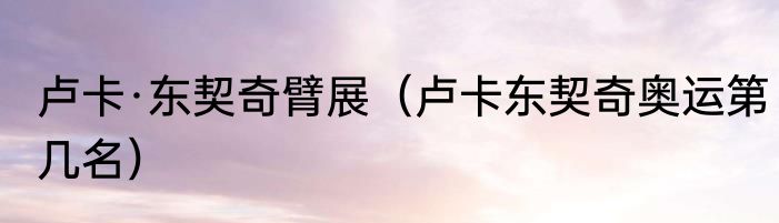 卢卡·东契奇臂展（卢卡东契奇奥运第几名）