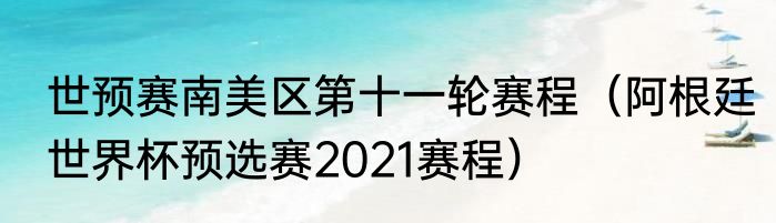 世预赛南美区第十一轮赛程（阿根廷世界杯预选赛2021赛程）
