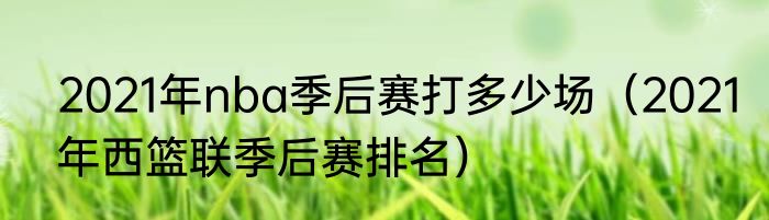 2021年nba季后赛打多少场（2021年西篮联季后赛排名）