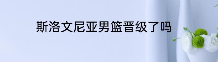 斯洛文尼亚男篮晋级了吗