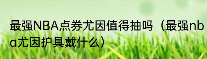 最强NBA点券尤因值得抽吗（最强nba尤因护具戴什么）