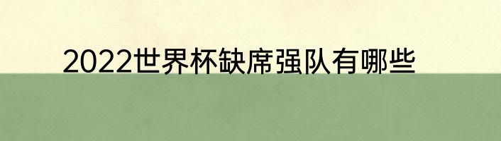 2022世界杯缺席强队有哪些