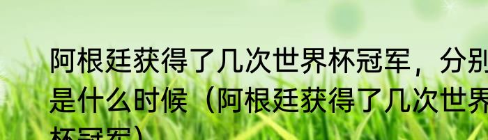 阿根廷获得了几次世界杯冠军，分别是什么时候（阿根廷获得了几次世界杯冠军）