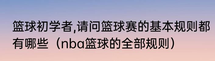 篮球初学者,请问篮球赛的基本规则都有哪些（nba篮球的全部规则）