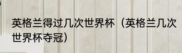 英格兰得过几次世界杯（英格兰几次世界杯夺冠）