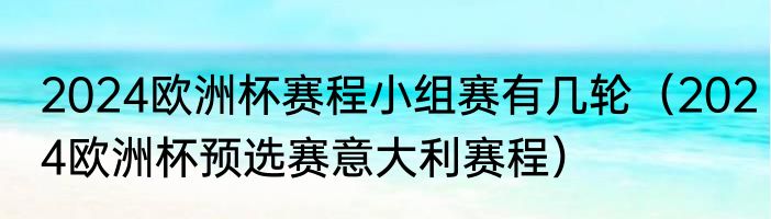 2024欧洲杯赛程小组赛有几轮（2024欧洲杯预选赛意大利赛程）