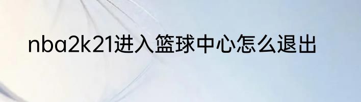 nba2k21进入篮球中心怎么退出